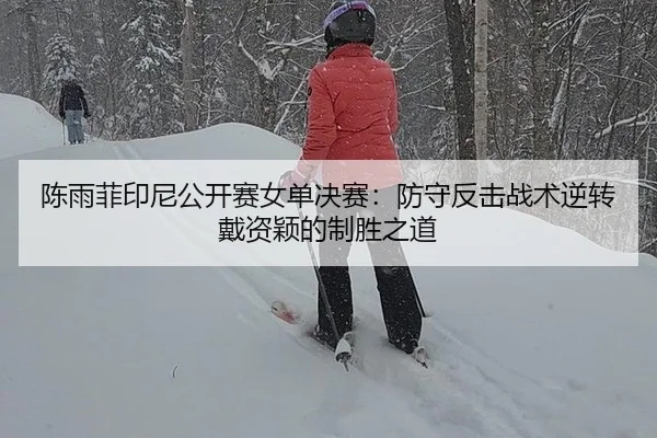 陈雨菲印尼公开赛女单决赛：防守反击战术逆转戴资颖的制胜之道