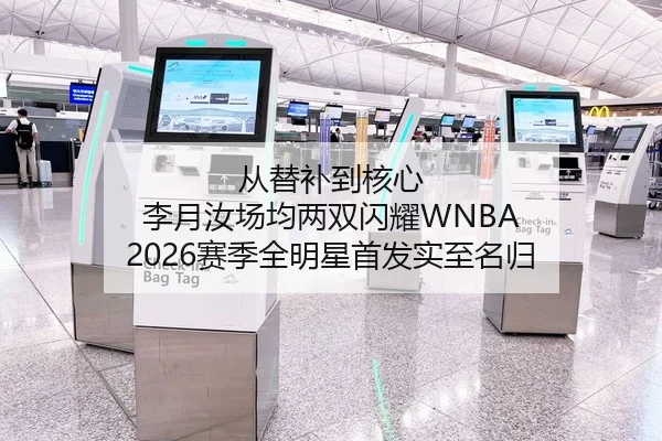 从替补到核心 李月汝场均两双闪耀WNBA 2026赛季全明星首发实至名归