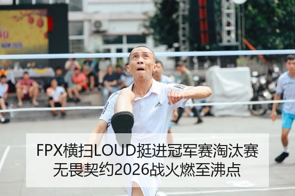 FPX横扫LOUD挺进冠军赛淘汰赛 无畏契约2026战火燃至沸点