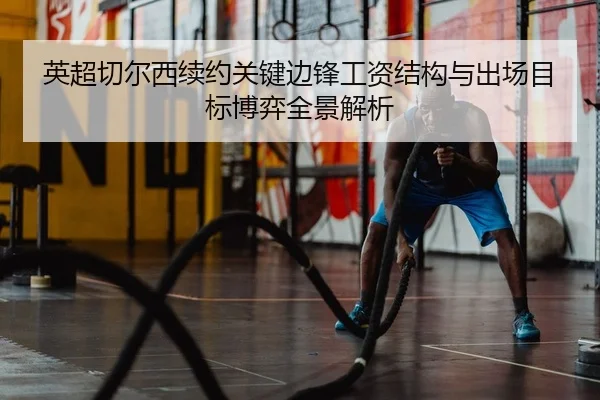 英超切尔西续约关键边锋工资结构与出场目标博弈全景解析